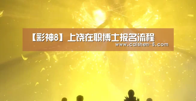 【彩神8】上饶在职博士报名流程(图2) 彩神8走势分析